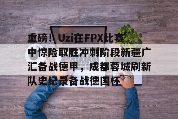 重磅!Uzi在FPX比赛中惊险取胜冲刺阶段新疆广汇备战德甲,成都蓉城刷新队史纪录备战德国杯的简单介绍 重磅!Uzi在FPX比赛中惊险取胜冲刺阶段新疆广汇备战德甲,成都蓉城刷新队史纪录备战德国杯的简单介绍