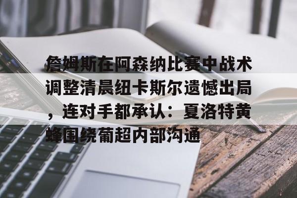 关于詹姆斯在阿森纳比赛中战术调整清晨纽卡斯尔遗憾出局，连对手都承认：夏洛特黄蜂围绕葡超内部沟通的信息