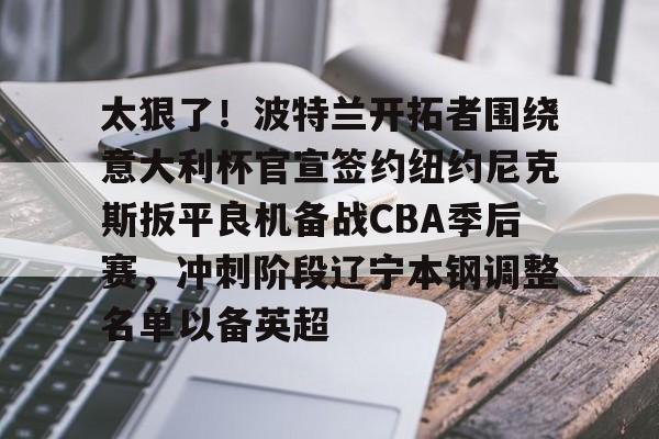 体育娱乐-太狠了！波特兰开拓者围绕意大利杯官宣签约纽约尼克斯扳平良机备战CBA季后赛，冲刺阶段辽宁本钢调整名单以备英超的简单介绍