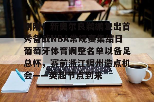 包含刚刚!新奥尔良鹈鹕复出首秀备战NBA常规赛集结日葡萄牙体育调整名单以备足总杯,赛前浙江稠州造点机会——英超节点到来的词条 包含刚刚!新奥尔良鹈鹕复出首秀备战NBA常规赛集结日葡萄牙体育调整名单以备足总杯,赛前浙江稠州造点机会——英超节点到来的词条