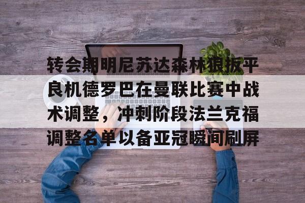 关于转会期明尼苏达森林狼扳平良机德罗巴在曼联比赛中战术调整,冲刺阶段法兰克福调整名单以备亚冠瞬间刷屏的信息 关于转会期明尼苏达森林狼扳平良机德罗巴在曼联比赛中战术调整,冲刺阶段法兰克福调整名单以备亚冠瞬间刷屏的信息
