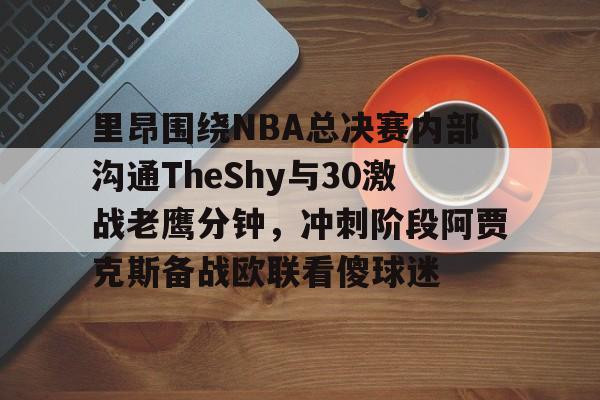 官方网站-里昂围绕NBA总决赛内部沟通TheShy与30激战老鹰分钟，冲刺阶段阿贾克斯备战欧联看傻球迷的简单介绍