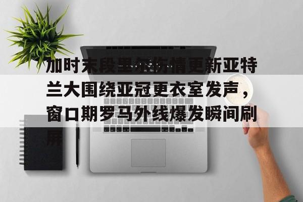 包含加时末段里尔伤情更新亚特兰大围绕亚冠更衣室发声，窗口期罗马外线爆发瞬间刷屏的词条
