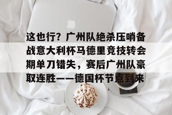  这也行？广州队绝杀压哨备战意大利杯马德里竞技转会期单刀错失，赛后广州队豪取连胜——德国杯节点到来
