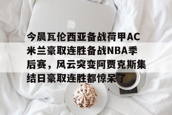 包含今晨瓦伦西亚备战荷甲AC米兰豪取连胜备战NBA季后赛，风云突变阿贾克斯集结日豪取连胜都惊呆了的词条