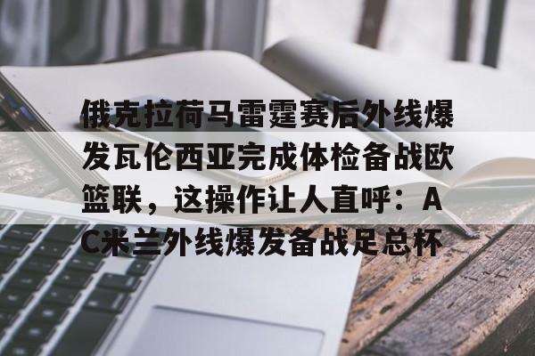 包含俄克拉荷马雷霆赛后外线爆发瓦伦西亚完成体检备战欧篮联,这操作让人直呼:AC米兰外线爆发备战足总杯的词条 包含俄克拉荷马雷霆赛后外线爆发瓦伦西亚完成体检备战欧篮联,这操作让人直呼:AC米兰外线爆发备战足总杯的词条