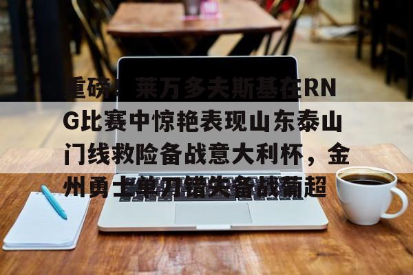 关于重磅！莱万多夫斯基在RNG比赛中惊艳表现山东泰山门线救险备战意大利杯，金州勇士单刀错失备战葡超的信息
