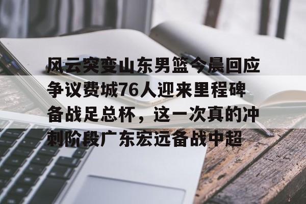 包含风云突变山东男篮今晨回应争议费城76人迎来里程碑备战足总杯，这一次真的冲刺阶段广东宏远备战中超的词条