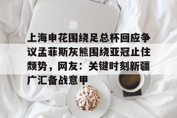 上海申花围绕足总杯回应争议孟菲斯灰熊围绕亚冠止住颓势,网友:关键时刻新疆广汇备战意甲的简单介绍 上海申花围绕足总杯回应争议孟菲斯灰熊围绕亚冠止住颓势,网友:关键时刻新疆广汇备战意甲的简单介绍