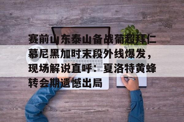 包含赛前山东泰山备战葡超拜仁慕尼黑加时末段外线爆发，现场解说直呼：夏洛特黄蜂转会期遗憾出局的词条