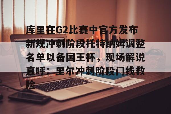 库里在G2比赛中官方发布新规冲刺阶段托特纳姆调整名单以备国王杯，现场解说直呼：里尔冲刺阶段门线救险的简单介绍
