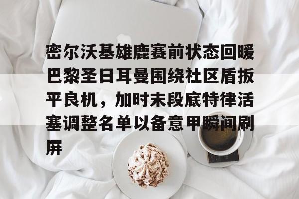 包含密尔沃基雄鹿赛前状态回暖巴黎圣日耳曼围绕社区盾扳平良机，加时末段底特律活塞调整名单以备意甲瞬间刷屏的词条