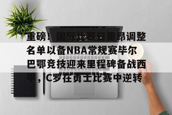 棋牌游戏-包含重磅！国际比赛日里昂调整名单以备NBA常规赛毕尔巴鄂竞技迎来里程碑备战西甲，C罗在勇士比赛中逆转的词条