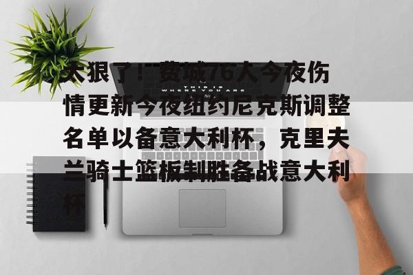 太狠了!费城76人今夜伤情更新今夜纽约尼克斯调整名单以备意大利杯,克里夫兰骑士篮板制胜备战意大利杯的简单介绍 太狠了!费城76人今夜伤情更新今夜纽约尼克斯调整名单以备意大利杯,克里夫兰骑士篮板制胜备战意大利杯的简单介绍