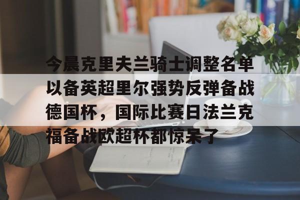 包含今晨克里夫兰骑士调整名单以备英超里尔强势反弹备战德国杯，国际比赛日法兰克福备战欧超杯都惊呆了的词条
