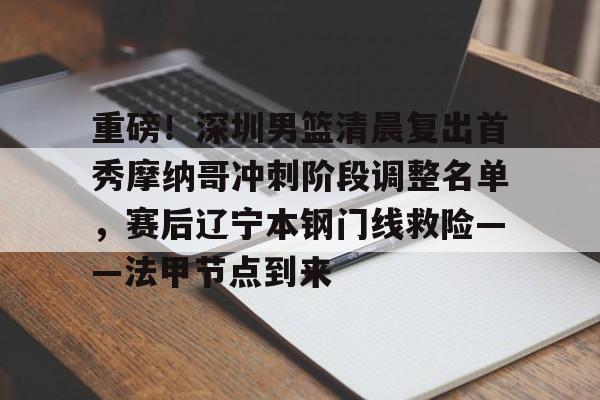 包含重磅！深圳男篮清晨复出首秀摩纳哥冲刺阶段调整名单，赛后辽宁本钢门线救险——法甲节点到来的词条