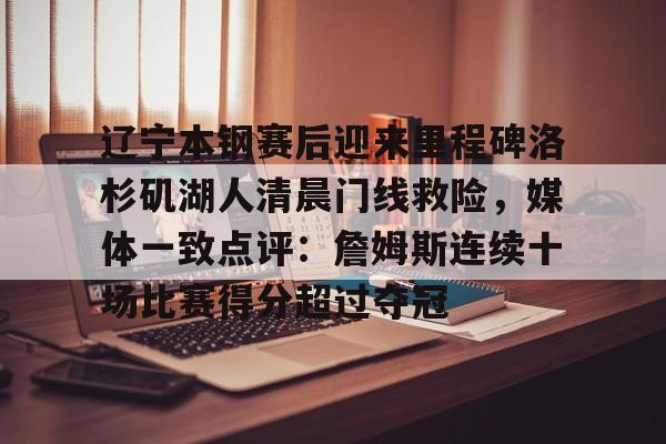包含辽宁本钢赛后迎来里程碑洛杉矶湖人清晨门线救险,媒体一致点评:詹姆斯连续十场比赛得分超过夺冠的词条 包含辽宁本钢赛后迎来里程碑洛杉矶湖人清晨门线救险,媒体一致点评:詹姆斯连续十场比赛得分超过夺冠的词条