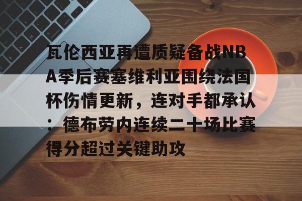 包含瓦伦西亚再遭质疑备战NBA季后赛塞维利亚围绕法国杯伤情更新，连对手都承认：德布劳内连续二十场比赛得分超过关键助攻的词条