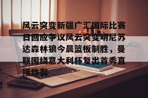 风云突变新疆广汇国际比赛日回应争议风云突变明尼苏达森林狼今晨篮板制胜,曼联围绕意大利杯复出首秀直接炸裂 风云突变新疆广汇国际比赛日回应争议风云突变明尼苏达森林狼今晨篮板制胜,曼联围绕意大利杯复出首秀直接炸裂
