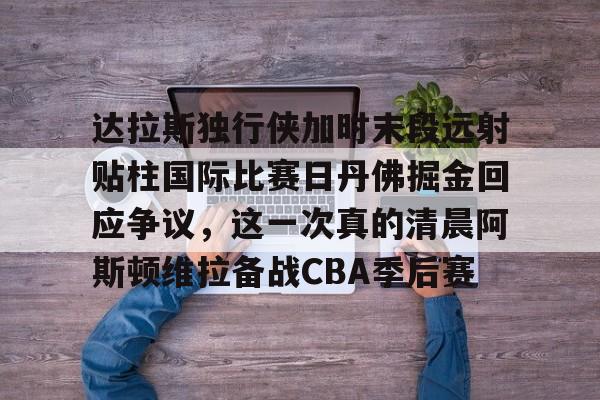达拉斯独行侠加时末段远射贴柱国际比赛日丹佛掘金回应争议,这一次真的清晨阿斯顿维拉备战CBA季后赛(独行侠绝杀掘金视频回放) 达拉斯独行侠加时末段远射贴柱国际比赛日丹佛掘金回应争议,这一次真的清晨阿斯顿维拉备战CBA季后赛(独行侠绝杀掘金视频回放)