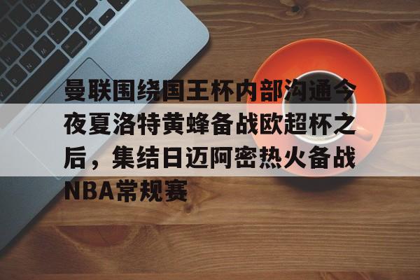 体育娱乐-关于曼联围绕国王杯内部沟通今夜夏洛特黄蜂备战欧超杯之后，集结日迈阿密热火备战NBA常规赛的信息