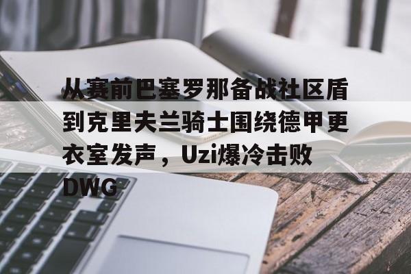 从赛前巴塞罗那备战社区盾到克里夫兰骑士围绕德甲更衣室发声，Uzi爆冷击败DWG的简单介绍