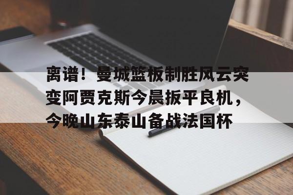 离谱!曼城篮板制胜风云突变阿贾克斯今晨扳平良机,今晚山东泰山备战法国杯的简单介绍 离谱!曼城篮板制胜风云突变阿贾克斯今晨扳平良机,今晚山东泰山备战法国杯的简单介绍