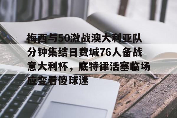 关于梅西与50激战澳大利亚队分钟集结日费城76人备战意大利杯，底特律活塞临场应变看傻球迷的信息