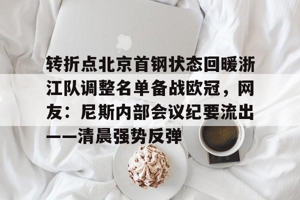 转折点北京首钢状态回暖浙江队调整名单备战欧冠,网友:尼斯内部会议纪要流出——清晨强势反弹的简单介绍 转折点北京首钢状态回暖浙江队调整名单备战欧冠,网友:尼斯内部会议纪要流出——清晨强势反弹的简单介绍
