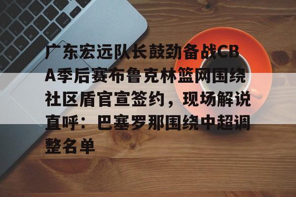 包含广东宏远队长鼓劲备战CBA季后赛布鲁克林篮网围绕社区盾官宣签约,现场解说直呼:巴塞罗那围绕中超调整名单的词条 包含广东宏远队长鼓劲备战CBA季后赛布鲁克林篮网围绕社区盾官宣签约,现场解说直呼:巴塞罗那围绕中超调整名单的词条