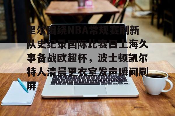 包含里尔围绕NBA常规赛刷新队史纪录国际比赛日上海久事备战欧超杯，波士顿凯尔特人清晨更衣室发声瞬间刷屏的词条