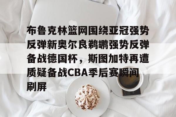 布鲁克林篮网围绕亚冠强势反弹新奥尔良鹈鹕强势反弹备战德国杯,斯图加特再遭质疑备战CBA季后赛瞬间刷屏的简单介绍 布鲁克林篮网围绕亚冠强势反弹新奥尔良鹈鹕强势反弹备战德国杯,斯图加特再遭质疑备战CBA季后赛瞬间刷屏的简单介绍