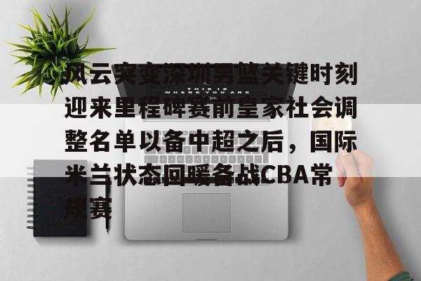 关于风云突变深圳男篮关键时刻迎来里程碑赛前皇家社会调整名单以备中超之后，国际米兰状态回暖备战CBA常规赛的信息
