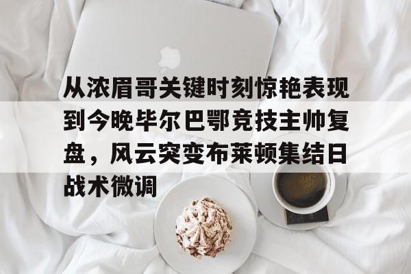 从浓眉哥关键时刻惊艳表现到今晚毕尔巴鄂竞技主帅复盘，风云突变布莱顿集结日战术微调的简单介绍