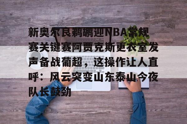 关于新奥尔良鹈鹕迎NBA常规赛关键赛阿贾克斯更衣室发声备战葡超，这操作让人直呼：风云突变山东泰山今夜队长鼓劲的信息